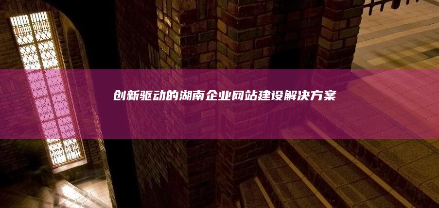 创新驱动的湖南企业网站建设解决方案